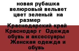 новая рубашка велюровый вельвет,цвет зеленый, на размер 44-46 - Краснодарский край, Краснодар г. Одежда, обувь и аксессуары » Женская одежда и обувь   